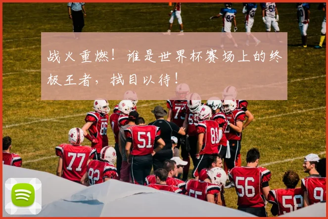 战火重燃！谁是世界杯赛场上的终极王者，拭目以待！