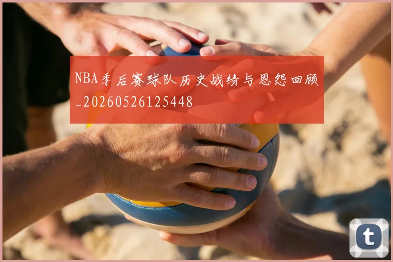 NBA季后赛球队历史战绩与恩怨回顾_20260526125448