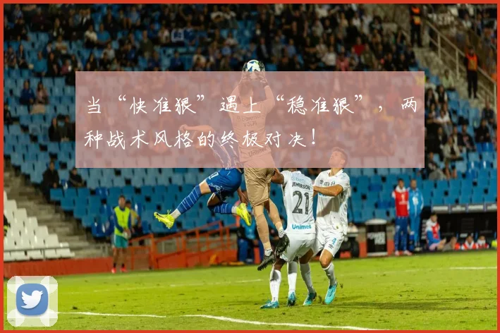 当“快准狠”遇上“稳准狠”，两种战术风格的终极对决！