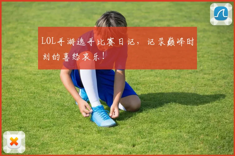 LOL手游选手比赛日记，记录巅峰时刻的喜怒哀乐！