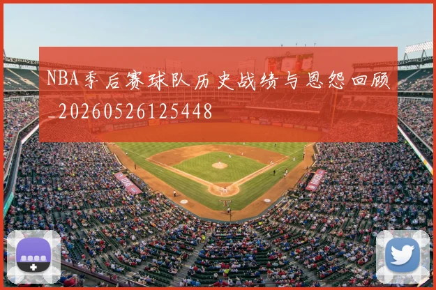 NBA季后赛球队历史战绩与恩怨回顾_20260526125448