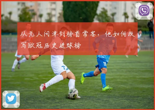 从无人问津到榜首常客，他如何改写欧冠历史进球榜
