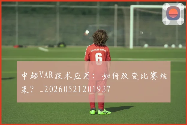 中超VAR技术应用:如何改变比赛结果?_20260521201937