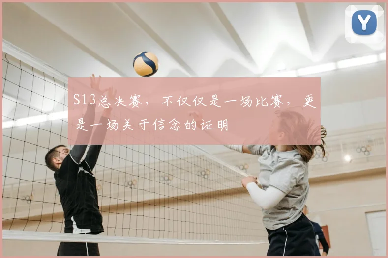 S13总决赛,不仅仅是一场比赛,更是一场关于信念的证明