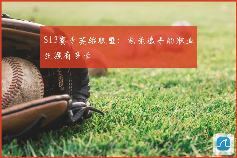 S13赛季英雄联盟:电竞选手的职业生涯有多长