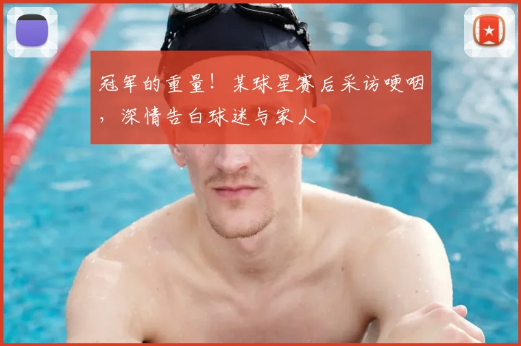 冠军的重量！某球星赛后采访哽咽，深情告白球迷与家人