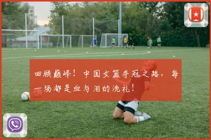 回顾巅峰！中国女篮夺冠之路，每一场都是血与泪的洗礼！