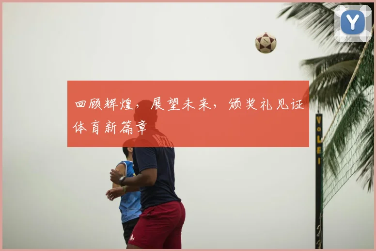 回顾辉煌,展望未来,颁奖礼见证体育新篇章