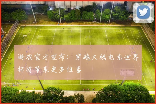 游戏官方宣布:穿越火线电竞世界杯将带来更多惊喜