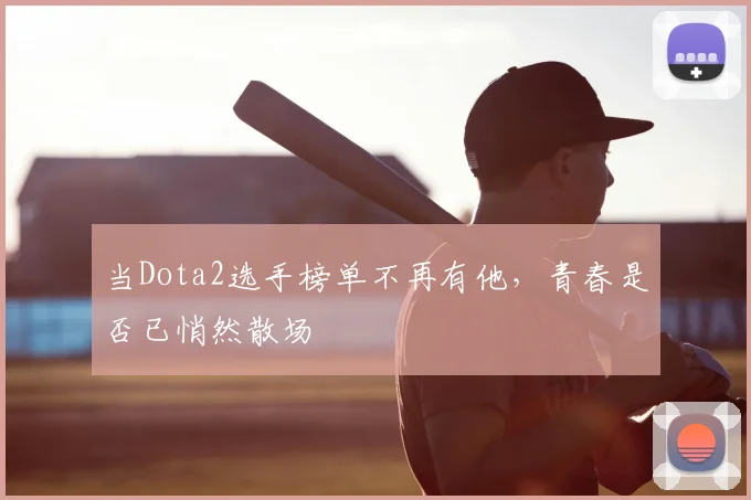 当Dota2选手榜单不再有他，青春是否已悄然散场