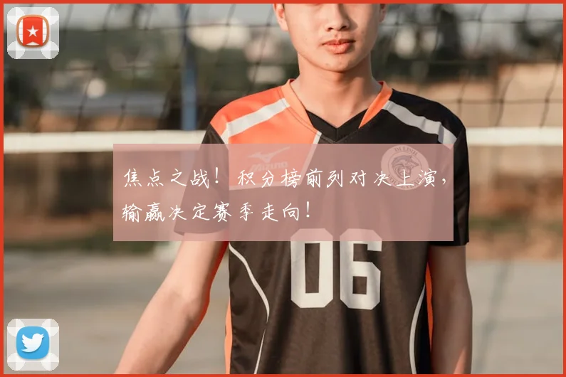 焦点之战!积分榜前列对决上演,输赢决定赛季走向!