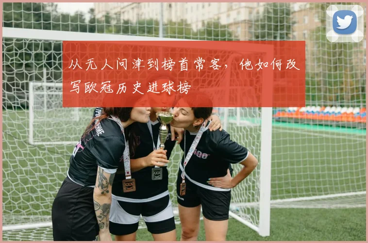 从无人问津到榜首常客，他如何改写欧冠历史进球榜