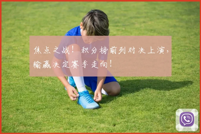 焦点之战！积分榜前列对决上演，输赢决定赛季走向！