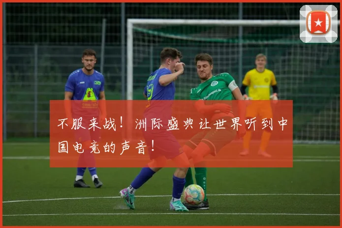 不服来战！洲际盛典让世界听到中国电竞的声音！