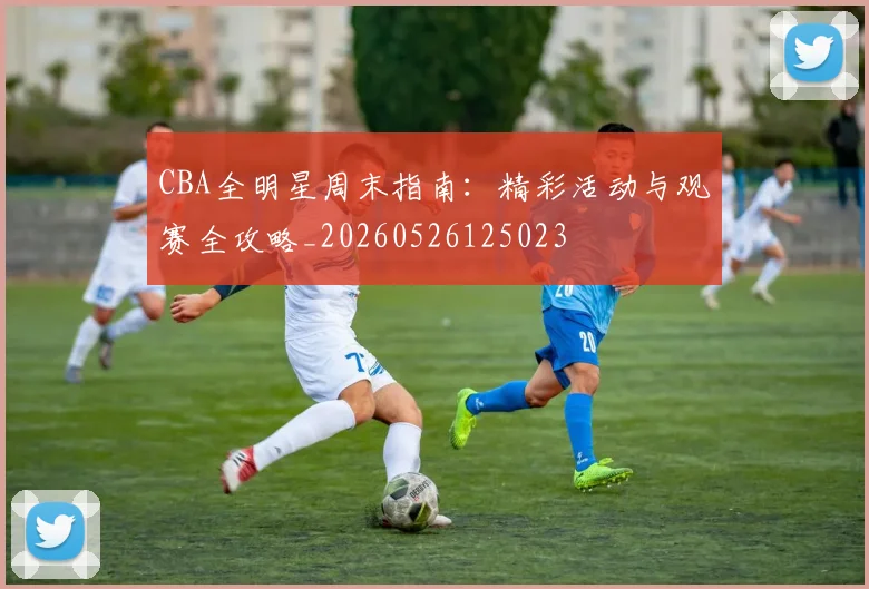 CBA全明星周末指南:精彩活动与观赛全攻略_20260526125023